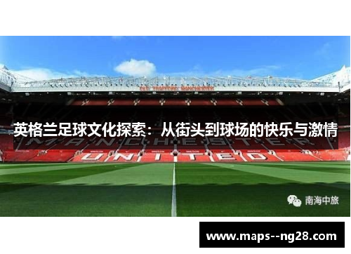 英格兰足球文化探索：从街头到球场的快乐与激情