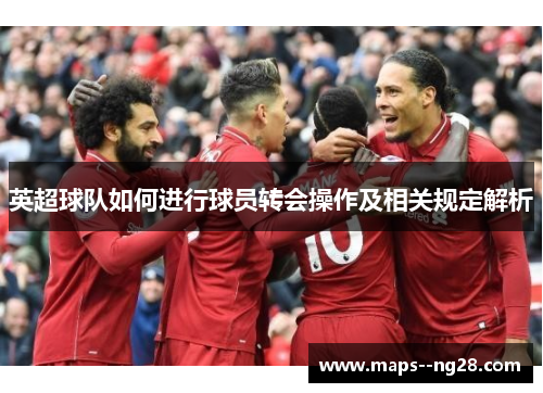英超球队如何进行球员转会操作及相关规定解析 英超球队如何进行球员转会操作及相关规定解析