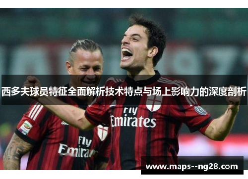 西多夫球员特征全面解析技术特点与场上影响力的深度剖析 西多夫球员特征全面解析技术特点与场上影响力的深度剖析