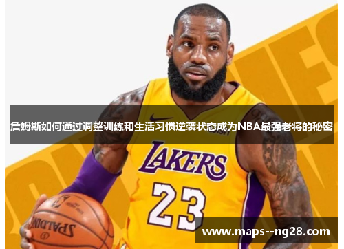 詹姆斯如何通过调整训练和生活习惯逆袭状态成为NBA最强老将的秘密 詹姆斯如何通过调整训练和生活习惯逆袭状态成为NBA最强老将的秘密