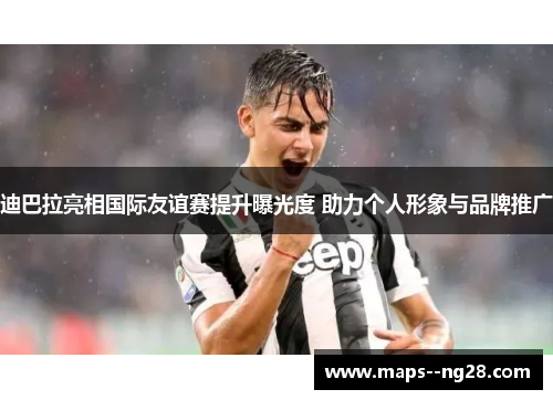 迪巴拉亮相国际友谊赛提升曝光度 助力个人形象与品牌推广