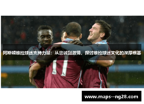 阿斯顿维拉球迷支持力量:从忠诚到激情,探讨维拉球迷文化的深厚根基 阿斯顿维拉球迷支持力量:从忠诚到激情,探讨维拉球迷文化的深厚根基