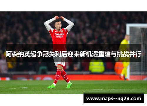 阿森纳英超争冠失利后迎来新机遇重建与挑战并行 阿森纳英超争冠失利后迎来新机遇重建与挑战并行