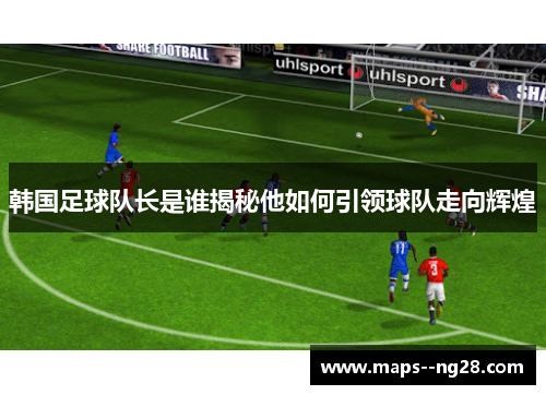 韩国足球队长是谁揭秘他如何引领球队走向辉煌 韩国足球队长是谁揭秘他如何引领球队走向辉煌