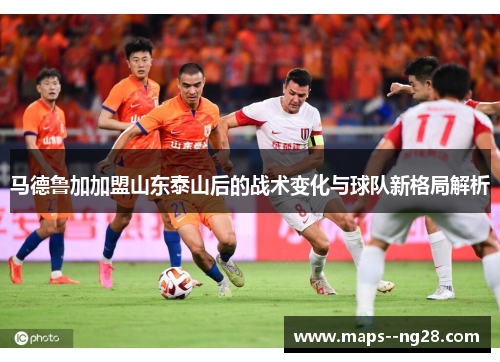 马德鲁加加盟山东泰山后的战术变化与球队新格局解析