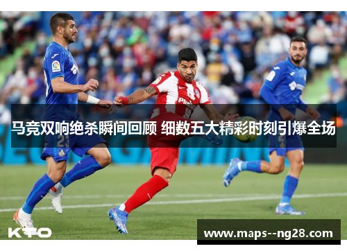 马竞双响绝杀瞬间回顾 细数五大精彩时刻引爆全场