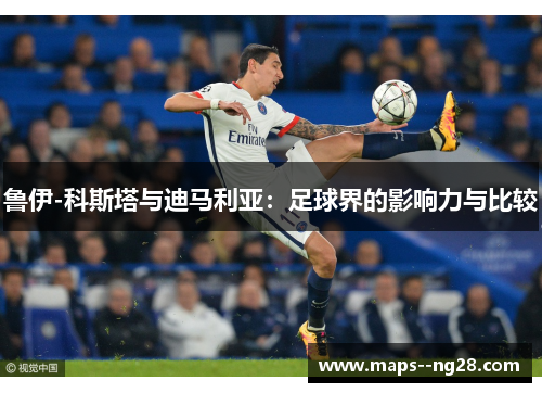 鲁伊-科斯塔与迪马利亚：足球界的影响力与比较