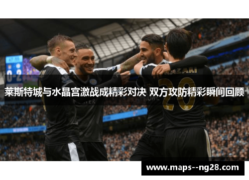 莱斯特城与水晶宫激战成精彩对决 双方攻防精彩瞬间回顾
