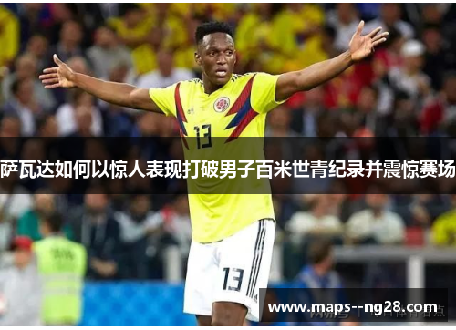 萨瓦达如何以惊人表现打破男子百米世青纪录并震惊赛场