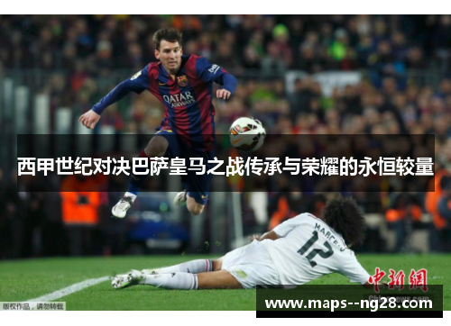 西甲世纪对决巴萨皇马之战传承与荣耀的永恒较量