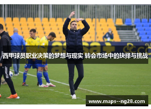西甲球员职业决策的梦想与现实 转会市场中的抉择与挑战