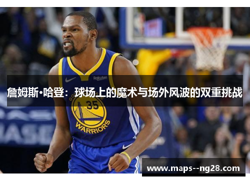 詹姆斯·哈登:球场上的魔术与场外风波的双重挑战 詹姆斯·哈登:球场上的魔术与场外风波的双重挑战