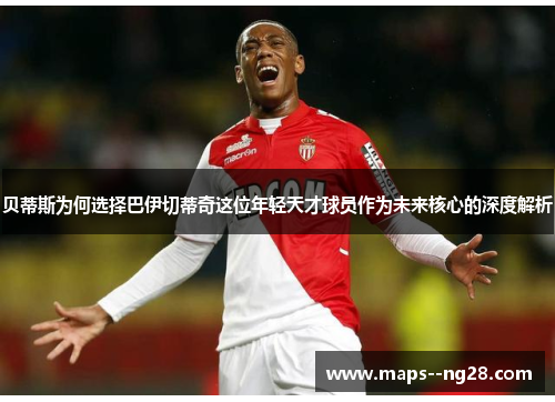 贝蒂斯为何选择巴伊切蒂奇这位年轻天才球员作为未来核心的深度解析 贝蒂斯为何选择巴伊切蒂奇这位年轻天才球员作为未来核心的深度解析