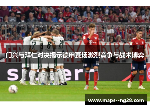 门兴与拜仁对决揭示德甲赛场激烈竞争与战术博弈