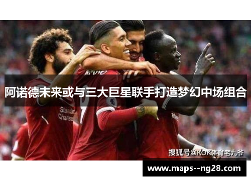 阿诺德未来或与三大巨星联手打造梦幻中场组合 阿诺德未来或与三大巨星联手打造梦幻中场组合