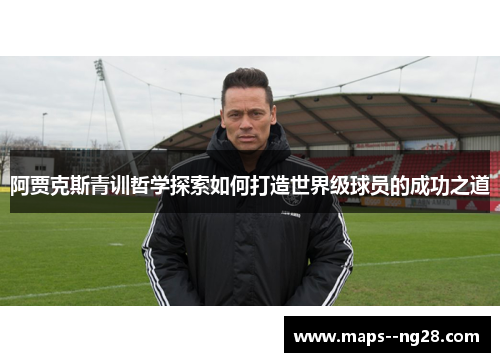 阿贾克斯青训哲学探索如何打造世界级球员的成功之道 阿贾克斯青训哲学探索如何打造世界级球员的成功之道
