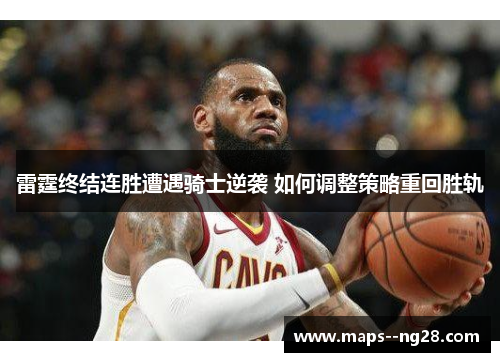 雷霆终结连胜遭遇骑士逆袭 如何调整策略重回胜轨 雷霆终结连胜遭遇骑士逆袭 如何调整策略重回胜轨