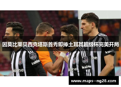 因莫比莱贝西克塔斯首秀即捧土耳其超级杯完美开局