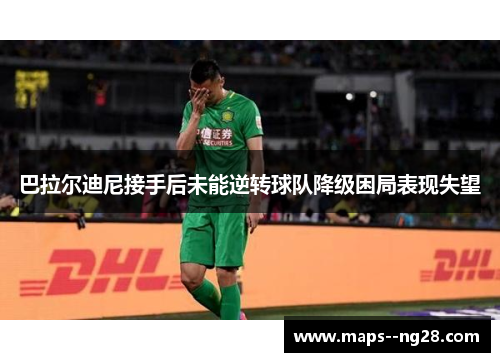 巴拉尔迪尼接手后未能逆转球队降级困局表现失望 巴拉尔迪尼接手后未能逆转球队降级困局表现失望