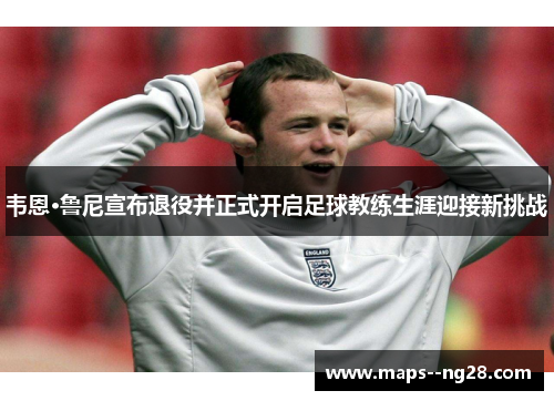 韦恩·鲁尼宣布退役并正式开启足球教练生涯迎接新挑战