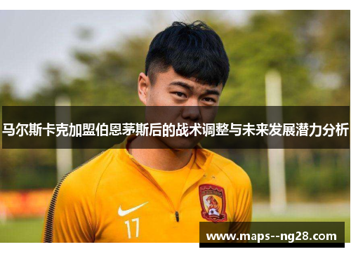 马尔斯卡克加盟伯恩茅斯后的战术调整与未来发展潜力分析