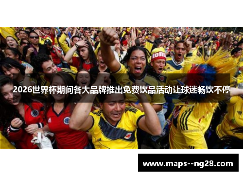 2026世界杯期间各大品牌推出免费饮品活动让球迷畅饮不停