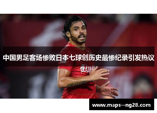 中国男足客场惨败日本七球创历史最惨纪录引发热议