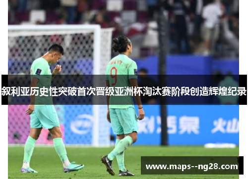 叙利亚历史性突破首次晋级亚洲杯淘汰赛阶段创造辉煌纪录