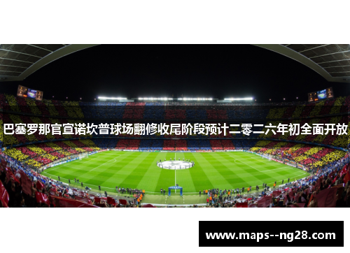 巴塞罗那官宣诺坎普球场翻修收尾阶段预计二零二六年初全面开放