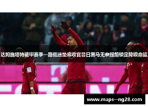 达姆施塔特德甲赛季一路低迷垫底收官昔日黑马无奈提前锁定降级命运 达姆施塔特德甲赛季一路低迷垫底收官昔日黑马无奈提前锁定降级命运