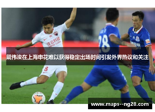 戴伟浚在上海申花难以获得稳定出场时间引发外界热议和关注
