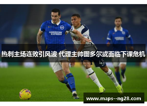 热刺主场连败引风波 代理主帅图多尔或面临下课危机