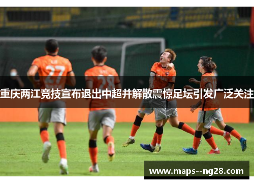 重庆两江竞技宣布退出中超并解散震惊足坛引发广泛关注