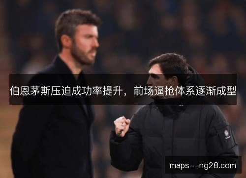 伯恩茅斯压迫成功率提升，前场逼抢体系逐渐成型