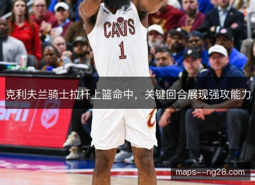 克利夫兰骑士拉杆上篮命中，关键回合展现强攻能力