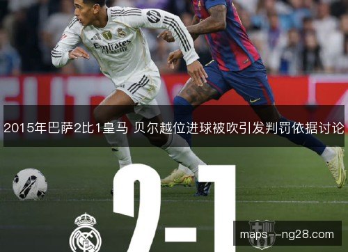 2015年巴萨2比1皇马 贝尔越位进球被吹引发判罚依据讨论 2015年巴萨2比1皇马 贝尔越位进球被吹引发判罚依据讨论